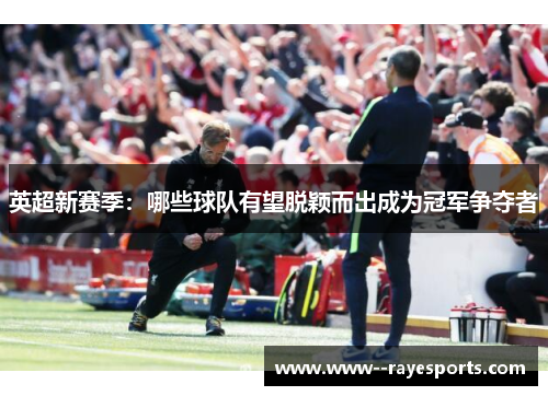 英超新赛季：哪些球队有望脱颖而出成为冠军争夺者
