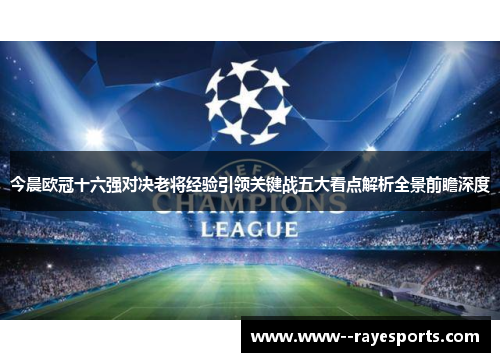 今晨欧冠十六强对决老将经验引领关键战五大看点解析全景前瞻深度