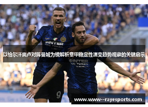 以恰尔汗奥卢对阵曼城为镜解析意甲稳定性演变趋势观察的关键启示