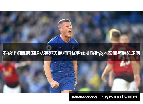 罗德里对阵韩国球队英超关键对位优势深度解析战术影响与胜负走向