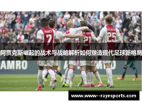 阿贾克斯崛起的战术与战略解析如何塑造现代足球新格局