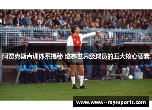 阿贾克斯青训体系揭秘 培养世界级球员的五大核心要素