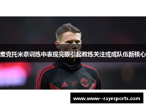 麦克托米奈训练中表现亮眼引起教练关注或成队伍新核心