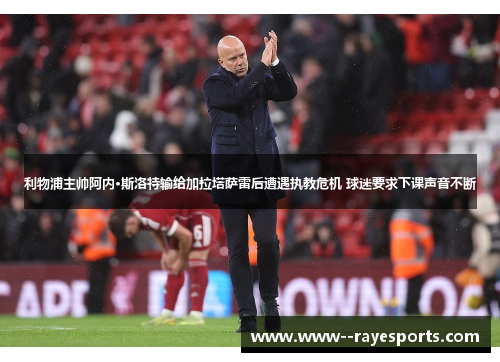 利物浦主帅阿内·斯洛特输给加拉塔萨雷后遭遇执教危机 球迷要求下课声音不断