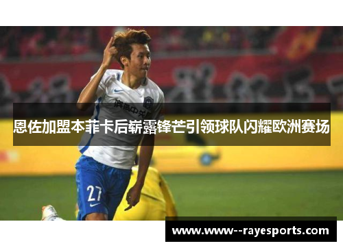 恩佐加盟本菲卡后崭露锋芒引领球队闪耀欧洲赛场