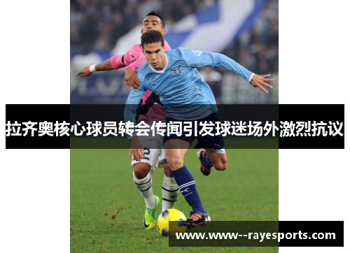 拉齐奥核心球员转会传闻引发球迷场外激烈抗议