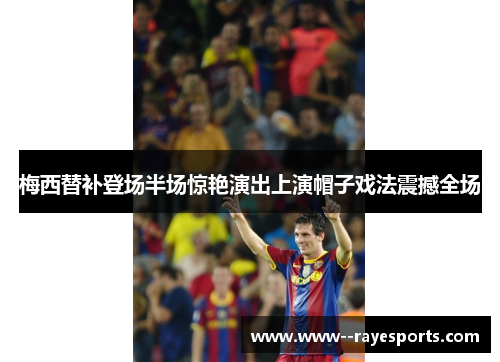 梅西替补登场半场惊艳演出上演帽子戏法震撼全场