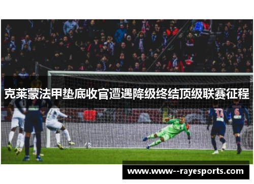 克莱蒙法甲垫底收官遭遇降级终结顶级联赛征程