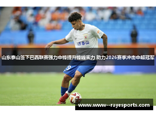 山东泰山签下巴西联赛强力中锋提升锋线实力 助力2026赛季冲击中超冠军