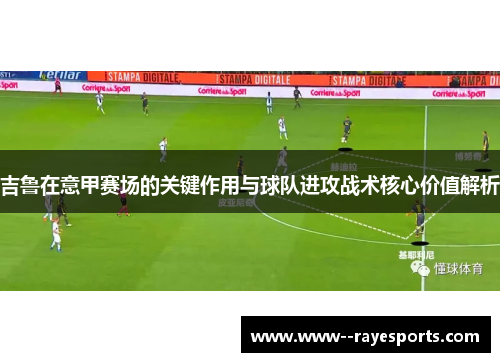 吉鲁在意甲赛场的关键作用与球队进攻战术核心价值解析