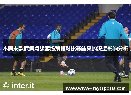 本周末欧冠焦点战客场策略对比赛结果的深远影响分析