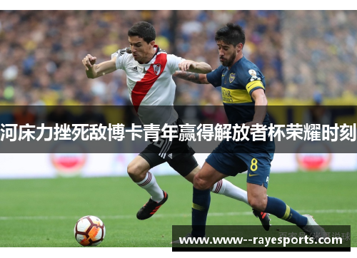 河床力挫死敌博卡青年赢得解放者杯荣耀时刻