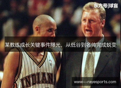 某教练成长关键事件曝光，从低谷到名帅完成蜕变