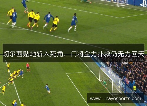 切尔西贴地斩入死角，门将全力扑救仍无力回天