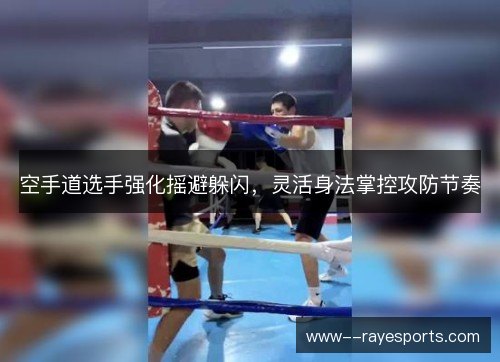空手道选手强化摇避躲闪，灵活身法掌控攻防节奏